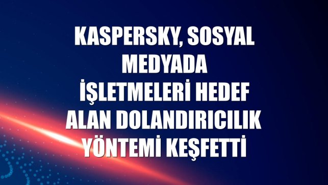 Kaspersky, sosyal medyada işletmeleri hedef alan dolandırıcılık yöntemi keşfetti