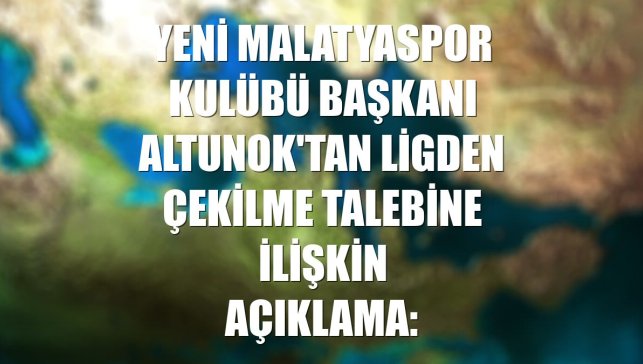 Yeni Malatyaspor Kulübü Başkanı Altunok'tan ligden çekilme talebine ilişkin açıklama: