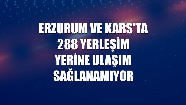 Erzurum ve Kars'ta 288 yerleşim yerine ulaşım sağlanamıyor