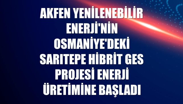 Akfen Yenilenebilir Enerji'nin Osmaniye'deki Sarıtepe Hibrit GES projesi enerji üretimine başladı