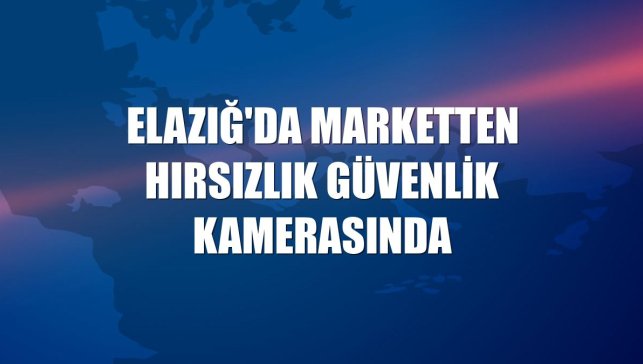 Elazığ'da marketten hırsızlık güvenlik kamerasında