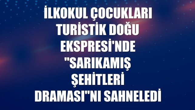 İlkokul çocukları Turistik Doğu Ekspresi'nde "Sarıkamış Şehitleri Draması"nı sahneledi