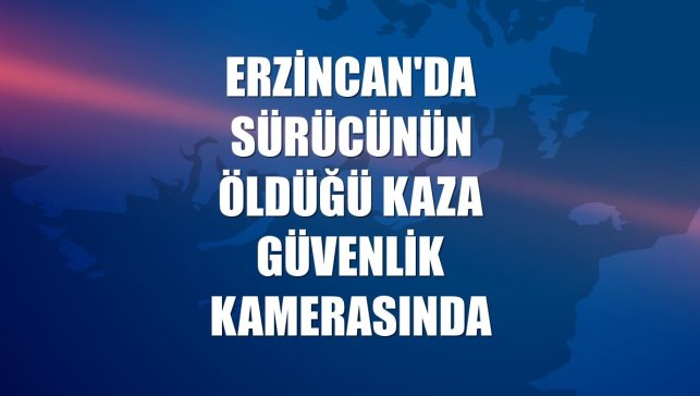 Erzincan'da sürücünün öldüğü kaza güvenlik kamerasında