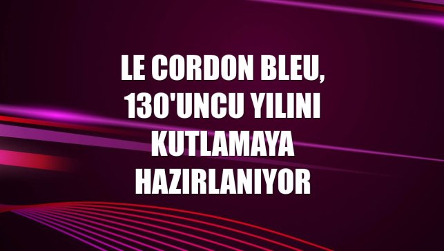 Le Cordon Bleu, 130'uncu yılını kutlamaya hazırlanıyor
