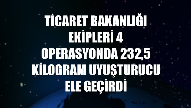 Ticaret Bakanlığı ekipleri 4 operasyonda 232,5 kilogram uyuşturucu ele geçirdi