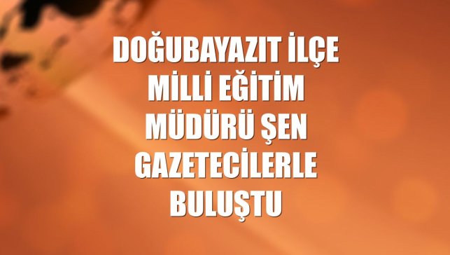 Doğubayazıt İlçe Milli Eğitim Müdürü Şen gazetecilerle buluştu