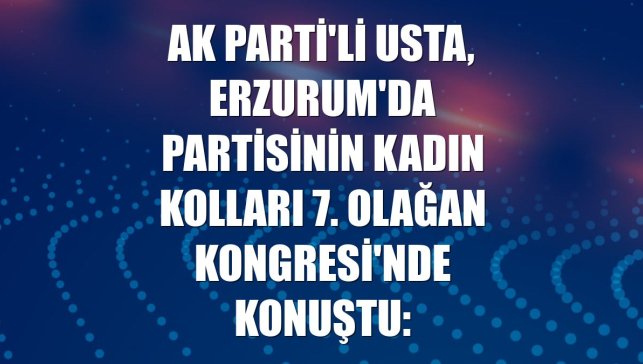 AK Parti'li Usta, Erzurum'da partisinin Kadın Kolları 7. Olağan Kongresi'nde konuştu:
