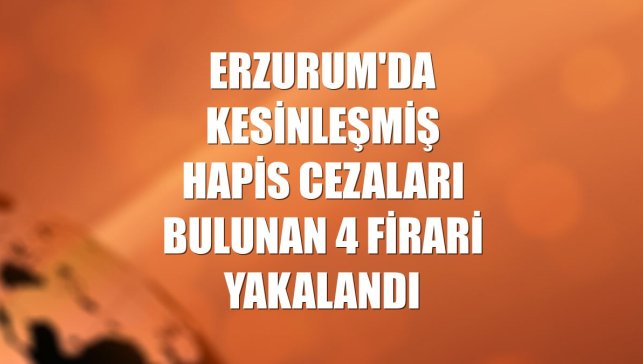 Erzurum'da kesinleşmiş hapis cezaları bulunan 4 firari yakalandı