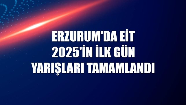 Erzurum'da EİT 2025'in ilk gün yarışları tamamlandı