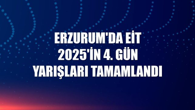 Erzurum'da EİT 2025'in 4. gün yarışları tamamlandı