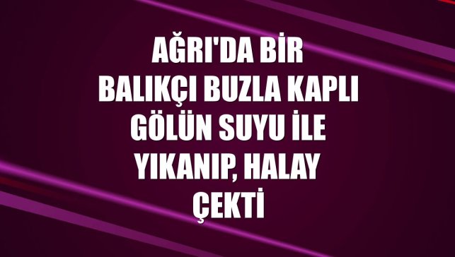 Ağrı'da bir balıkçı buzla kaplı gölün suyu ile yıkanıp, halay çekti