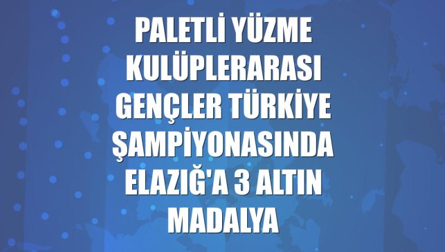 Paletli Yüzme Kulüplerarası Gençler Türkiye Şampiyonasında Elazığ'a 3 altın madalya