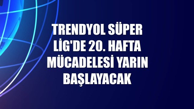 Trendyol Süper Lig'de 20. hafta mücadelesi yarın başlayacak