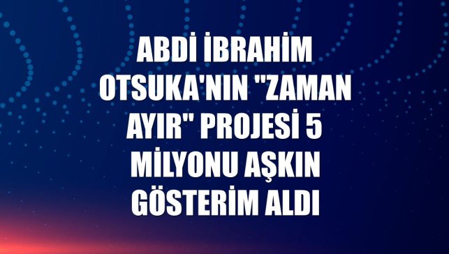 Abdi İbrahim Otsuka'nın "Zaman Ayır" projesi 5 milyonu aşkın gösterim aldı