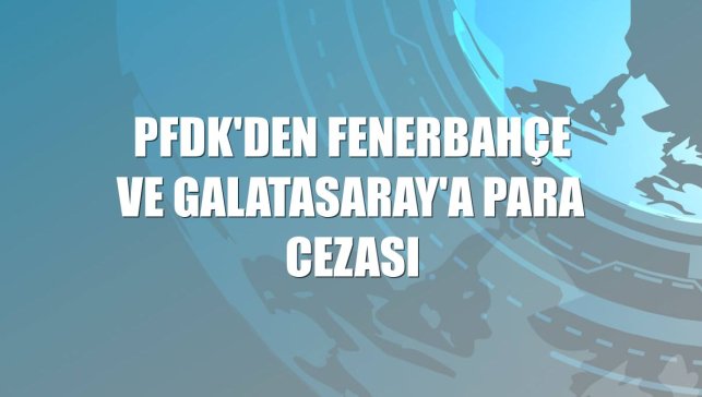 PFDK'den Fenerbahçe ve Galatasaray'a para cezası