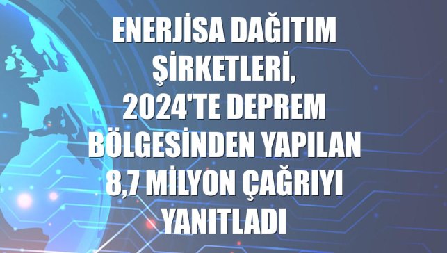 Enerjisa Dağıtım Şirketleri, 2024'te deprem bölgesinden yapılan 8,7 milyon çağrıyı yanıtladı
