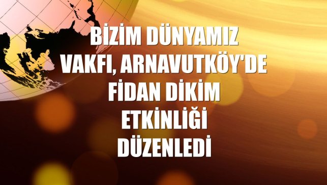 Bizim Dünyamız Vakfı, Arnavutköy'de fidan dikim etkinliği düzenledi