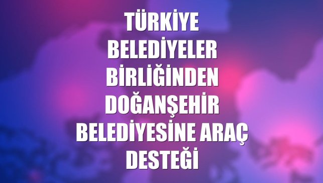 Türkiye Belediyeler Birliğinden Doğanşehir Belediyesine araç desteği