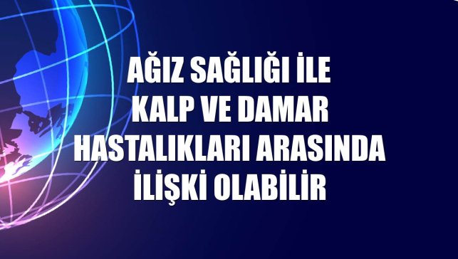 Ağız sağlığı ile kalp ve damar hastalıkları arasında ilişki olabilir