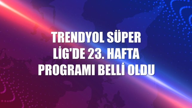 Trendyol Süper Lig'de 23. hafta programı belli oldu