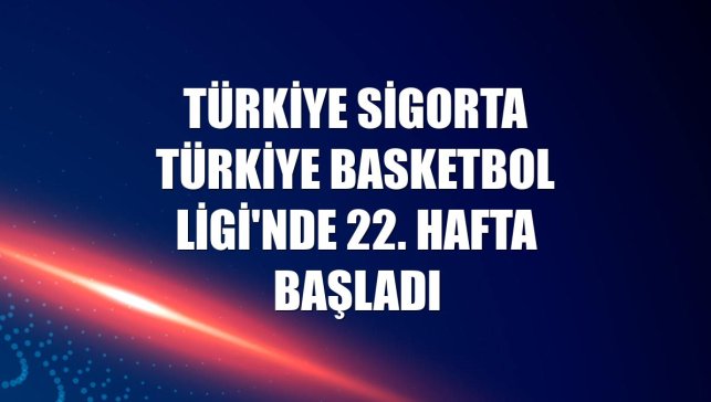 Türkiye Sigorta Türkiye Basketbol Ligi'nde 22. hafta başladı