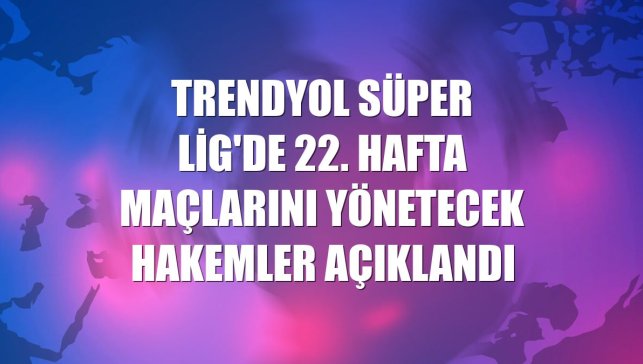 Trendyol Süper Lig'de 22. hafta maçlarını yönetecek hakemler açıklandı