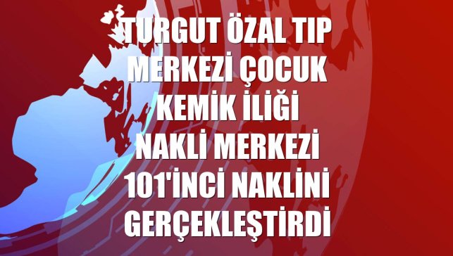 Turgut Özal Tıp Merkezi Çocuk Kemik İliği Nakli Merkezi 101'inci naklini gerçekleştirdi