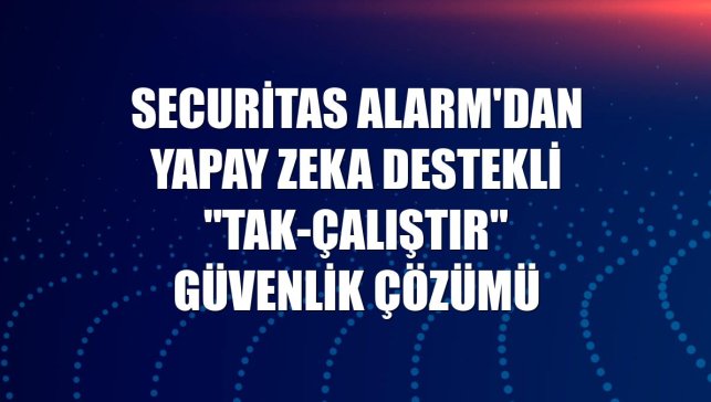 Securitas Alarm'dan yapay zeka destekli "tak-çalıştır" güvenlik çözümü
