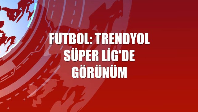 Futbol: Trendyol Süper Lig'de görünüm
