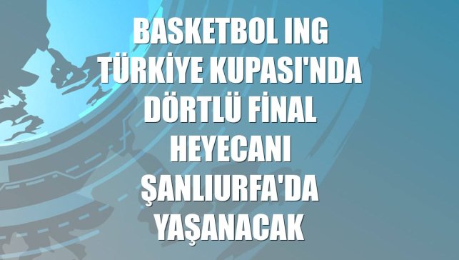 Basketbol ING Türkiye Kupası'nda Dörtlü Final heyecanı Şanlıurfa'da yaşanacak