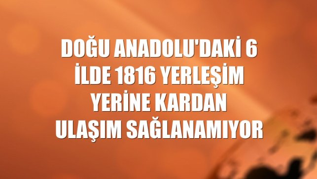 Doğu Anadolu'daki 6 ilde 1816 yerleşim yerine kardan ulaşım sağlanamıyor