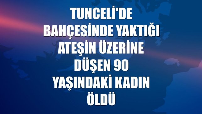 Tunceli'de bahçesinde yaktığı ateşin üzerine düşen 90 yaşındaki kadın öldü