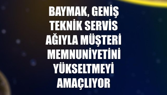 Baymak, geniş teknik servis ağıyla müşteri memnuniyetini yükseltmeyi amaçlıyor