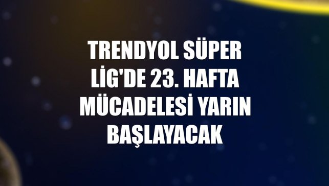 Trendyol Süper Lig'de 23. hafta mücadelesi yarın başlayacak