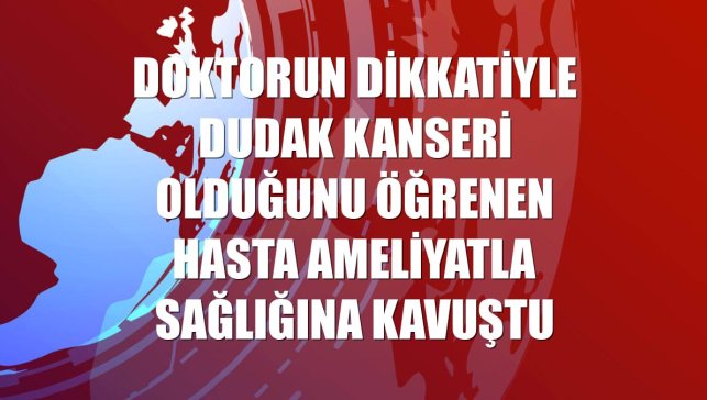 Doktorun dikkatiyle dudak kanseri olduğunu öğrenen hasta ameliyatla sağlığına kavuştu
