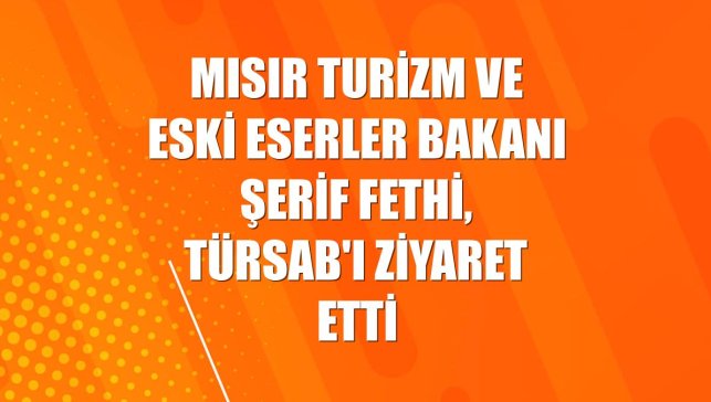 Mısır Turizm ve Eski Eserler Bakanı Şerif Fethi, TÜRSAB'ı ziyaret etti