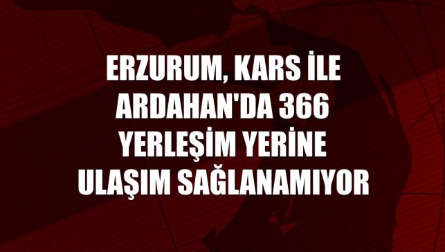 Erzurum, Kars ile Ardahan'da 366 yerleşim yerine ulaşım sağlanamıyor