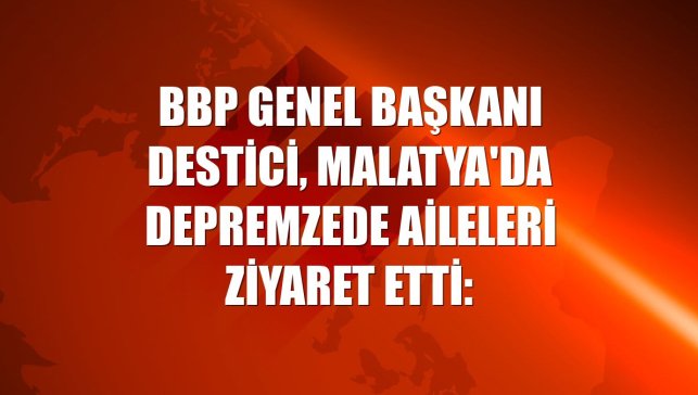 BBP Genel Başkanı Destici, Malatya'da depremzede aileleri ziyaret etti:
