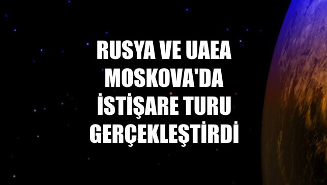 Rusya ve UAEA Moskova'da istişare turu gerçekleştirdi