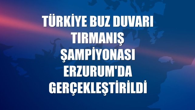Türkiye Buz Duvarı Tırmanış Şampiyonası Erzurum'da gerçekleştirildi
