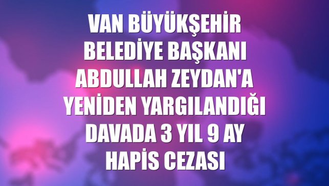 Van Büyükşehir Belediye Başkanı Abdullah Zeydan'a yeniden yargılandığı davada 3 yıl 9 ay hapis cezası