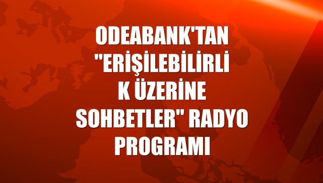 Odeabank'tan "Erişilebilirlik Üzerine Sohbetler" radyo programı