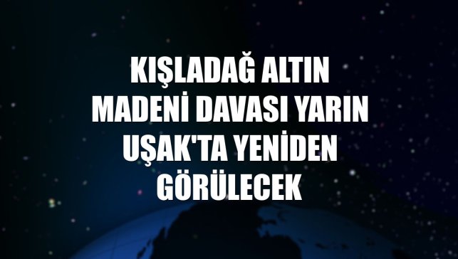 Kışladağ Altın Madeni davası yarın Uşak'ta yeniden görülecek