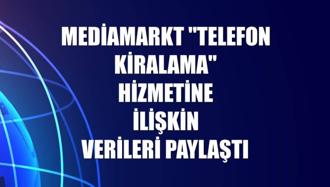 MediaMarkt "telefon kiralama" hizmetine ilişkin verileri paylaştı