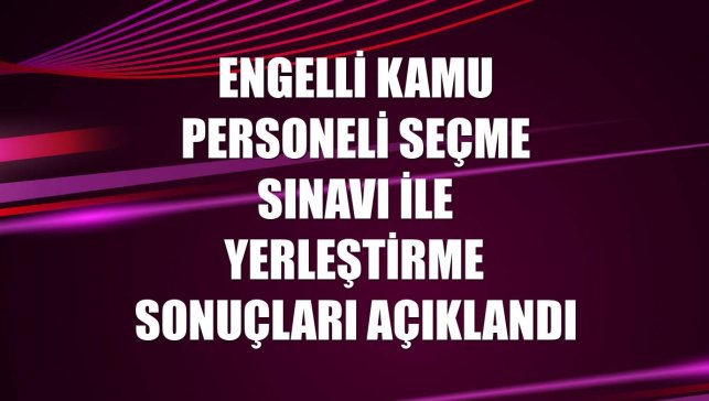 Engelli Kamu Personeli Seçme Sınavı ile yerleştirme sonuçları açıklandı