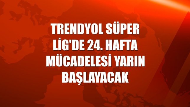 Trendyol Süper Lig'de 24. hafta mücadelesi yarın başlayacak