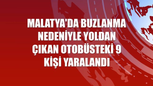 Malatya'da buzlanma nedeniyle yoldan çıkan otobüsteki 9 kişi yaralandı