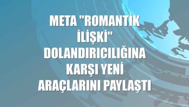 Meta "romantik ilişki" dolandırıcılığına karşı yeni araçlarını paylaştı