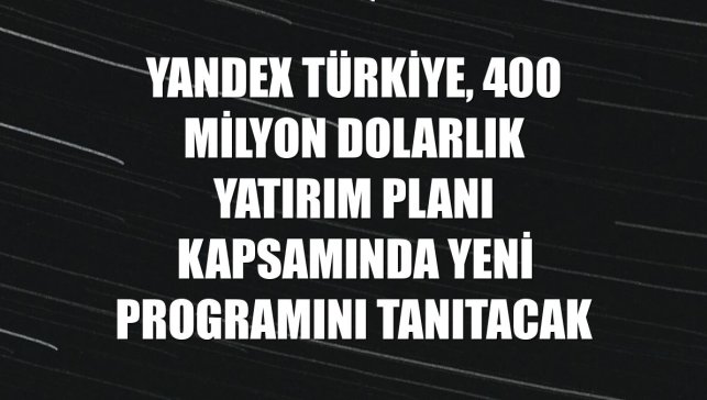 Yandex Türkiye, 400 milyon dolarlık yatırım planı kapsamında yeni programını tanıtacak