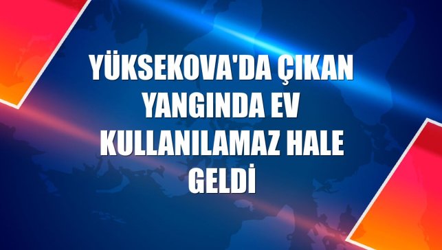 Yüksekova'da çıkan yangında ev kullanılamaz hale geldi
